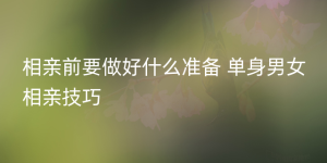 相亲前要做好什么准备 单身男女相亲技巧