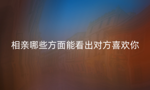 相亲哪些方面能看出对方喜欢你