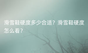 滑雪鞋硬度多少合适？滑雪鞋硬度怎么看？