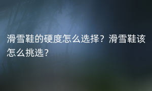 滑雪鞋的硬度怎么选择？滑雪鞋该怎么挑选？