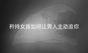 矜持女孩如何让男人主动追你