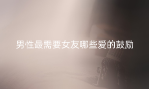 男性最需要女友哪些爱的鼓励
