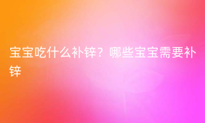 宝宝吃什么补锌？哪些宝宝需要补锌