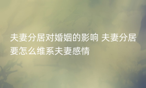 夫妻分居对婚姻的影响 夫妻分居要怎么维系夫妻感情