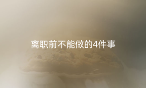 离职前不能做的4件事