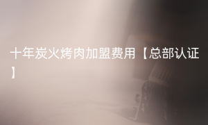 十年炭火烤肉加盟费用【总部认证】
