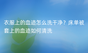 衣服上的血迹怎么洗干净？床单被套上的血迹如何清洗