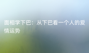 面相学下巴：从下巴看一个人的爱情运势