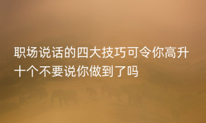 职场说话的四大技巧可令你高升 十个不要说你做到了吗