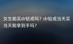 女生能买dr钻戒吗？dr钻戒当天买当天能拿到手吗？