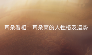耳朵看相：耳朵高的人性格及运势