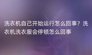 洗衣机自己开始运行怎么回事？洗衣机洗衣服会停顿怎么回事