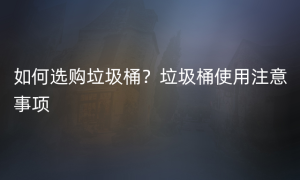如何选购垃圾桶？垃圾桶使用注意事项