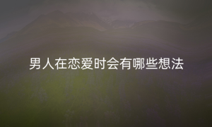男人在恋爱时会有哪些想法