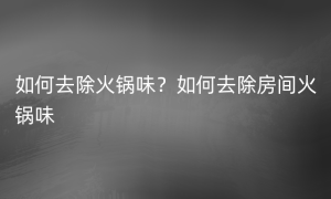 如何去除火锅味？如何去除房间火锅味