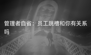 管理者自省：员工跳槽和你有关系吗
