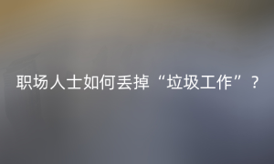 职场人士如何丢掉“垃圾工作”？