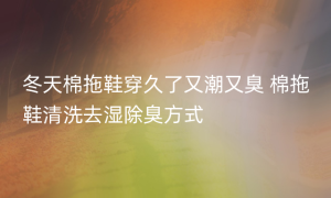 冬天棉拖鞋穿久了又潮又臭 棉拖鞋清洗去湿除臭方式