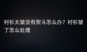 衬衫太皱没有熨斗怎么办？衬衫皱了怎么处理