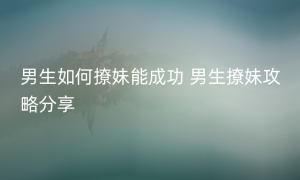 男生如何撩妹能成功 男生撩妹攻略分享