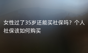 女性过了35岁还能买社保吗？个人社保该如何购买
