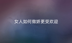 女人如何撒娇更受欢迎